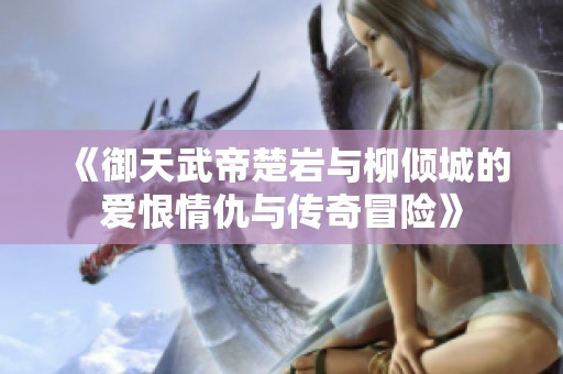 《御天武帝楚岩与柳倾城的爱恨情仇与传奇冒险》