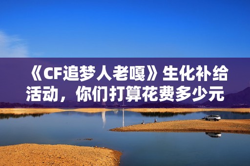 《CF追梦人老嘎》生化补给活动，你们打算花费多少元呢？
