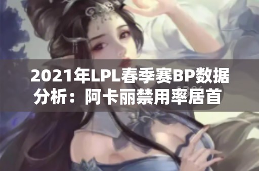 2021年LPL春季赛BP数据分析：阿卡丽禁用率居首 卡莎成热门选手