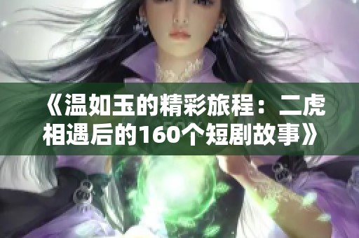 《温如玉的精彩旅程：二虎相遇后的160个短剧故事》