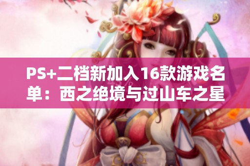 PS+二档新加入16款游戏名单：西之绝境与过山车之星首发