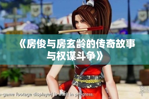 《房俊与房玄龄的传奇故事与权谋斗争》