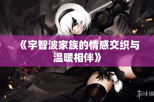 《宇智波家族的情感交织与温暖相伴》