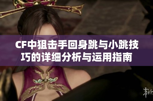 CF中狙击手回身跳与小跳技巧的详细分析与运用指南