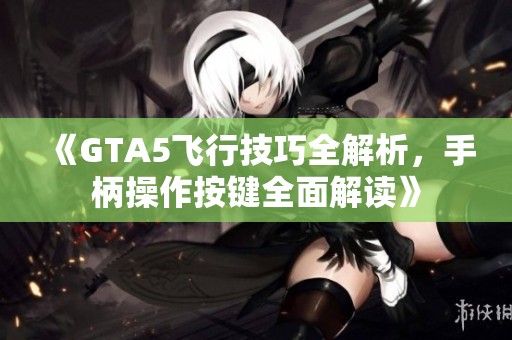 《GTA5飞行技巧全解析，手柄操作按键全面解读》
