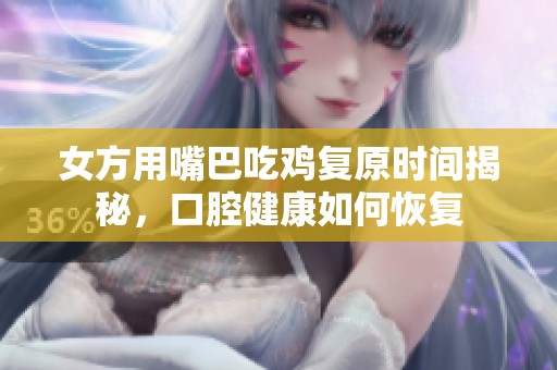 女方用嘴巴吃鸡复原时间揭秘，口腔健康如何恢复