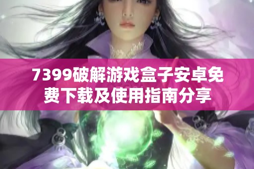 7399破解游戏盒子安卓免费下载及使用指南分享