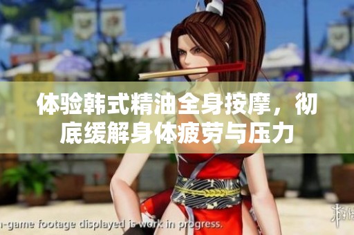体验韩式精油全身按摩，彻底缓解身体疲劳与压力