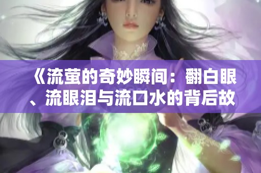 《流萤的奇妙瞬间：翻白眼、流眼泪与流口水的背后故事》