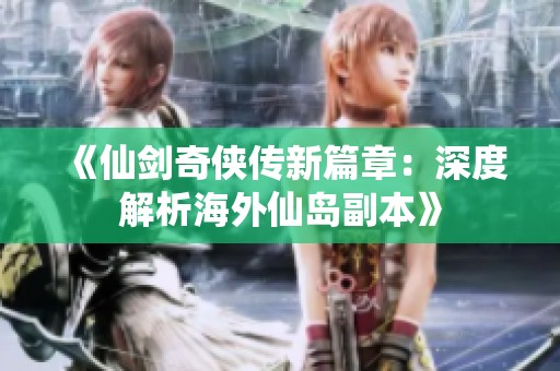 《仙剑奇侠传新篇章：深度解析海外仙岛副本》