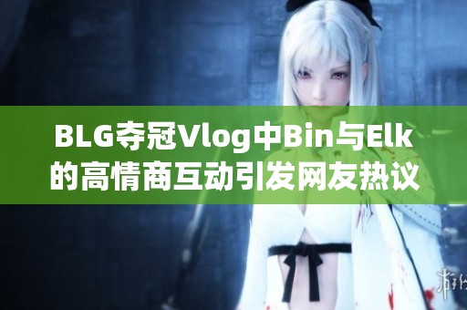 BLG夺冠Vlog中Bin与Elk的高情商互动引发网友热议