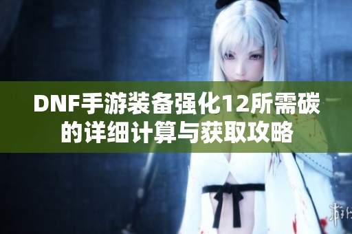 DNF手游装备强化12所需碳的详细计算与获取攻略