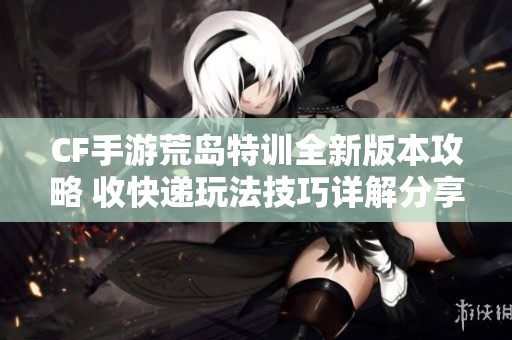 CF手游荒岛特训全新版本攻略 收快递玩法技巧详解分享