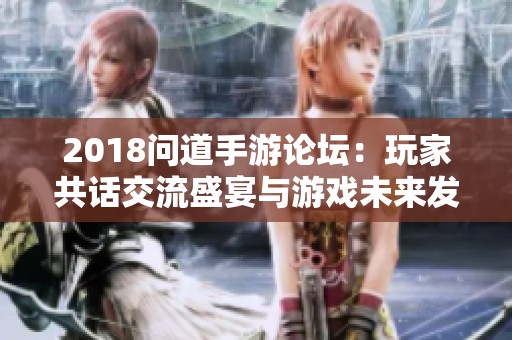 2018问道手游论坛：玩家共话交流盛宴与游戏未来发展新趋势