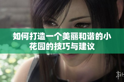如何打造一个美丽和谐的小花园的技巧与建议