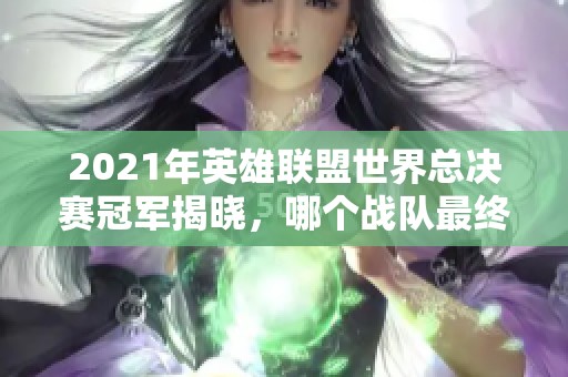 2021年英雄联盟世界总决赛冠军揭晓，哪个战队最终夺冠？