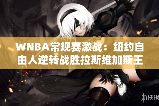 WNBA常规赛激战：纽约自由人逆转战胜拉斯维加斯王牌