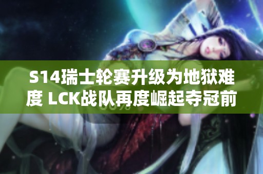 S14瑞士轮赛升级为地狱难度 LCK战队再度崛起夺冠前景看好