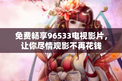 免费畅享96533电视影片，让你尽情观影不再花钱
