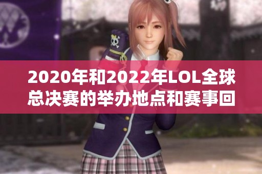 2020年和2022年LOL全球总决赛的举办地点和赛事回顾