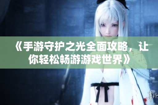 《手游守护之光全面攻略，让你轻松畅游游戏世界》
