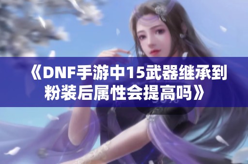 《DNF手游中15武器继承到粉装后属性会提高吗》