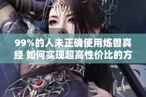 99%的人未正确使用炼兽真经 如何实现超高性价比的方法解读