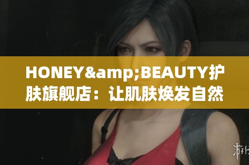 HONEY&BEAUTY护肤旗舰店：让肌肤焕发自然光彩的秘诀分享