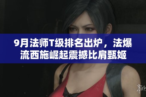 9月法师T级排名出炉，法爆流西施崛起震撼比肩甄姬