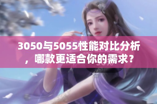 3050与5055性能对比分析，哪款更适合你的需求？