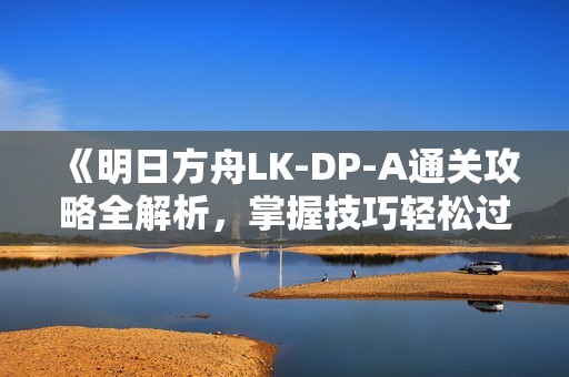 《明日方舟LK-DP-A通关攻略全解析，掌握技巧轻松过关！》