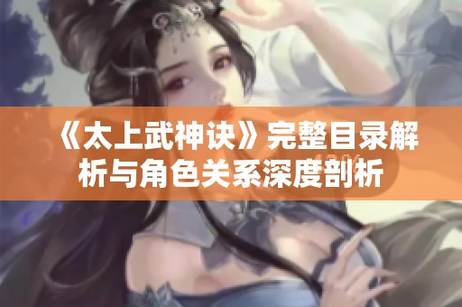 《太上武神诀》完整目录解析与角色关系深度剖析 《太上武神诀》完整目录解析与角色关系深度剖析