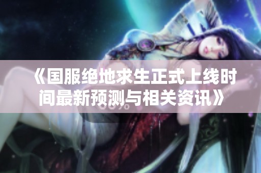 《国服绝地求生正式上线时间最新预测与相关资讯》