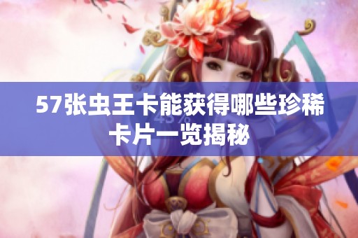 57张虫王卡能获得哪些珍稀卡片一览揭秘