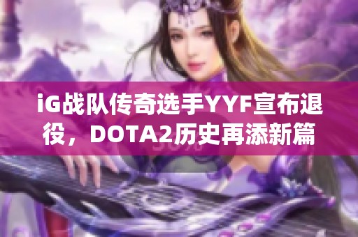 iG战队传奇选手YYF宣布退役，DOTA2历史再添新篇章