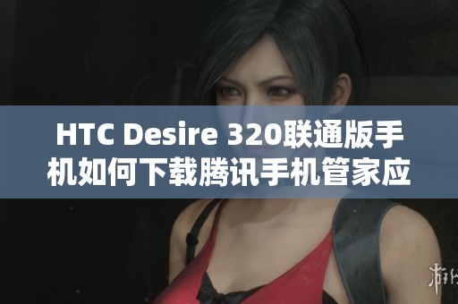 HTC Desire 320联通版手机如何下载腾讯手机管家应用指南