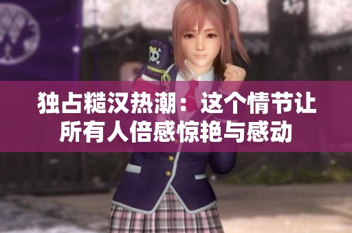 独占糙汉热潮：这个情节让所有人倍感惊艳与感动
