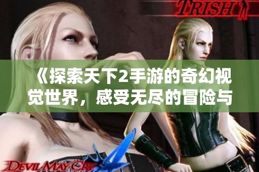 《探索天下2手游的奇幻视觉世界，感受无尽的冒险与魅力》