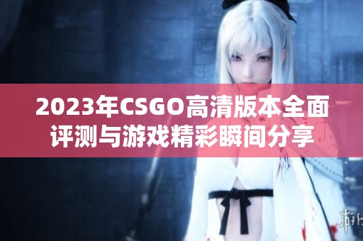 2023年CSGO高清版本全面评测与游戏精彩瞬间分享
