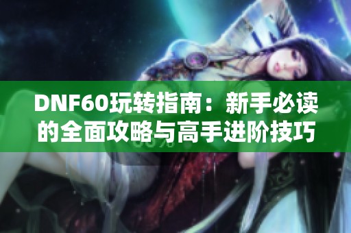 DNF60玩转指南：新手必读的全面攻略与高手进阶技巧