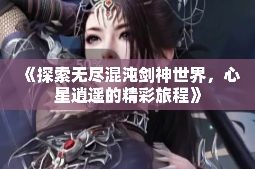 《探索无尽混沌剑神世界，心星逍遥的精彩旅程》