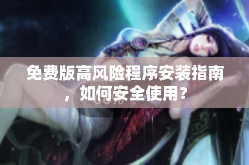 免费版高风险程序安装指南，如何安全使用？