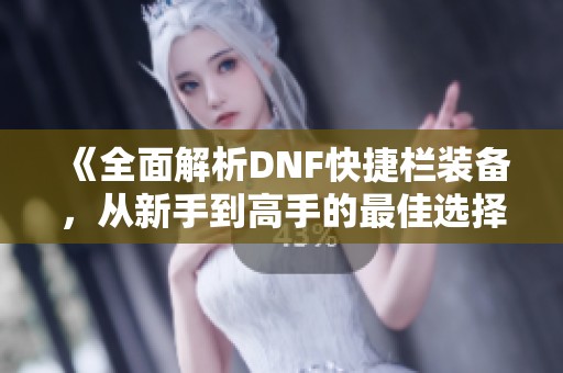 《全面解析DNF快捷栏装备，从新手到高手的最佳选择攻略》