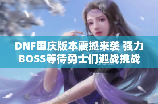DNF国庆版本震撼来袭 强力BOSS等待勇士们迎战挑战