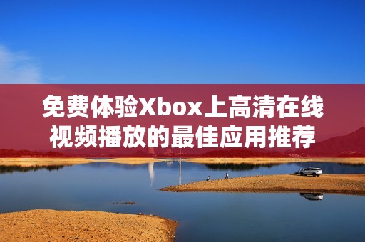 免费体验Xbox上高清在线视频播放的最佳应用推荐