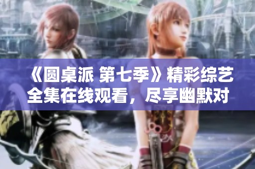 《圆桌派 第七季》精彩综艺全集在线观看，尽享幽默对话与深度讨论