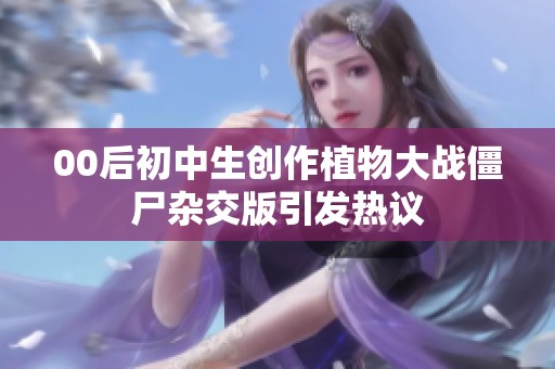 00后初中生创作植物大战僵尸杂交版引发热议