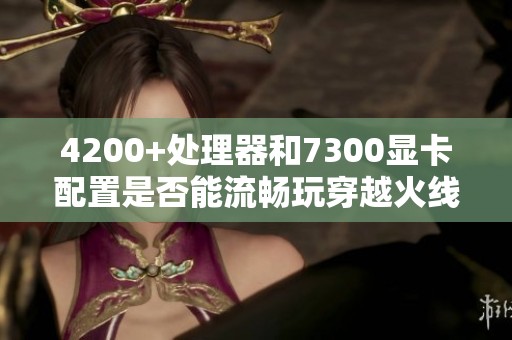 4200+处理器和7300显卡配置是否能流畅玩穿越火线