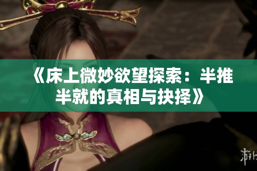 《床上微妙欲望探索：半推半就的真相与抉择》