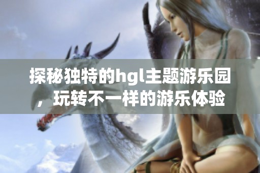 探秘独特的hgl主题游乐园，玩转不一样的游乐体验